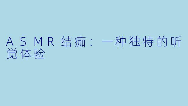 ASMR结痂：一种独特的听觉体验