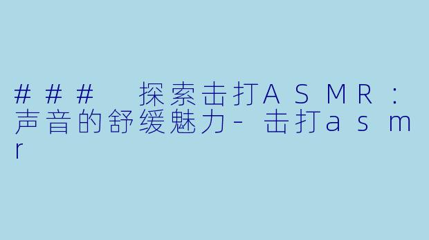 ### 探索击打ASMR：声音的舒缓魅力-击打asmr