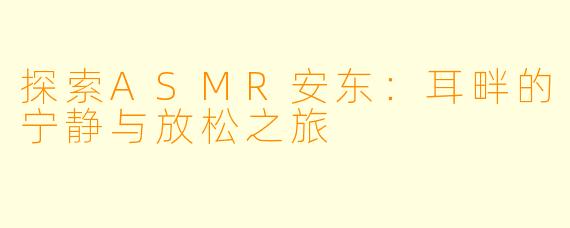 探索ASMR安东：耳畔的宁静与放松之旅