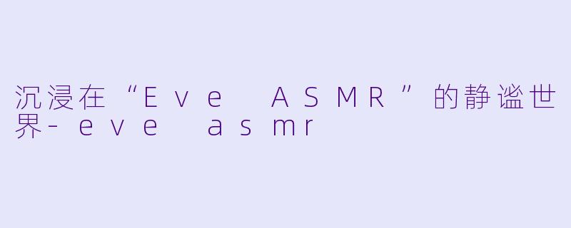 沉浸在“Eve ASMR”的静谧世界
