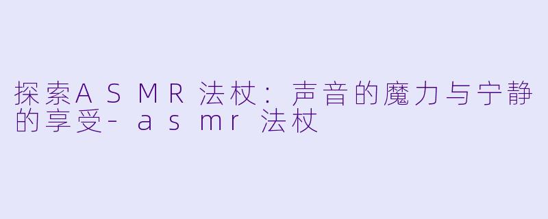 探索ASMR法杖:声音的魔力与宁静的享受