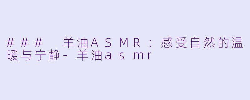 ### 羊油ASMR:感受自然的温暖与宁静