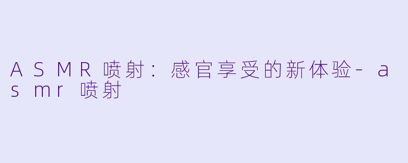 ASMR喷射：感官享受的新体验-asmr喷射