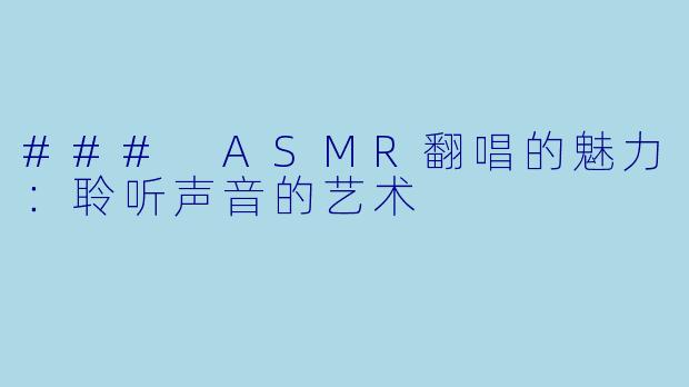 ### ASMR翻唱的魅力：聆听声音的艺术