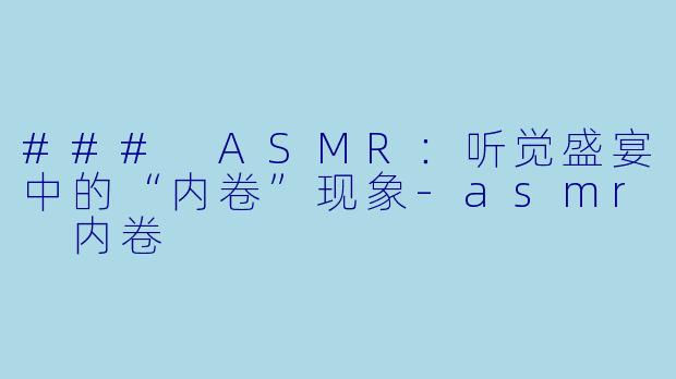 ### ASMR:听觉盛宴中的“内卷”现象
