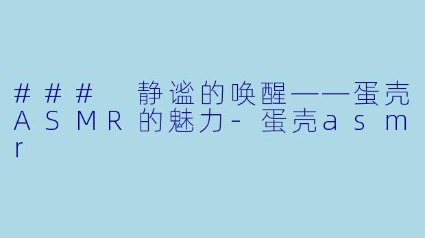 ### 静谧的唤醒——蛋壳ASMR的魅力-蛋壳asmr