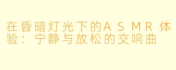 在昏暗灯光下的ASMR体验：宁静与放松的交响曲