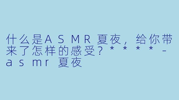什么是ASMR夏夜,给你带来了怎样的感受?****