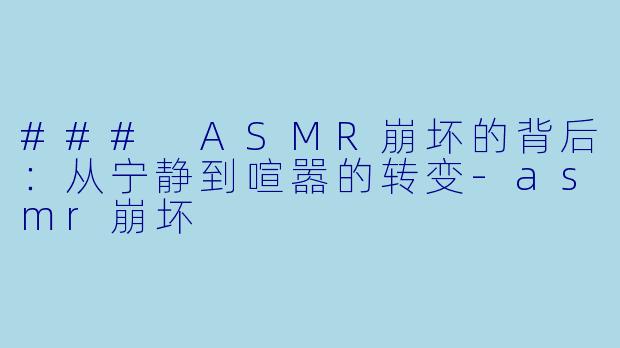 ### ASMR崩坏的背后：从宁静到喧嚣的转变-asmr崩坏