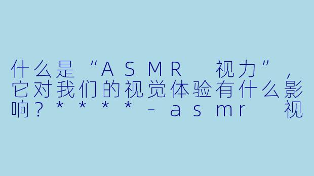 什么是“ASMR 视力”,它对我们的视觉体验有什么影响?****