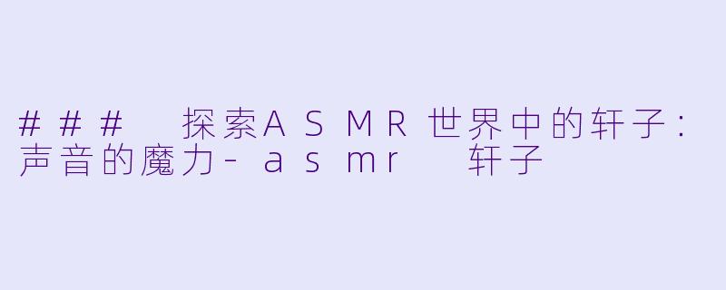 ### 探索ASMR世界中的轩子：声音的魔力-asmr 轩子