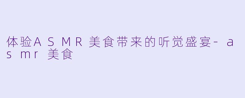 体验ASMR美食带来的听觉盛宴