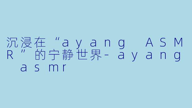 沉浸在“ayang ASMR”的宁静世界-ayang asmr