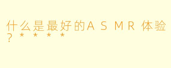 什么是最好的ASMR体验?****