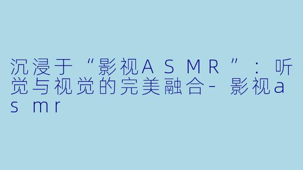 沉浸于“影视ASMR”:听觉与视觉的完美融合