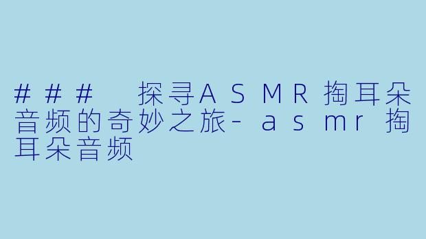 ### 探寻ASMR掏耳朵音频的奇妙之旅-asmr掏耳朵音频