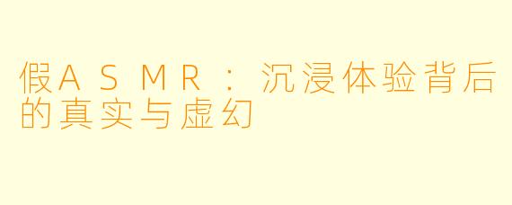 假ASMR：沉浸体验背后的真实与虚幻