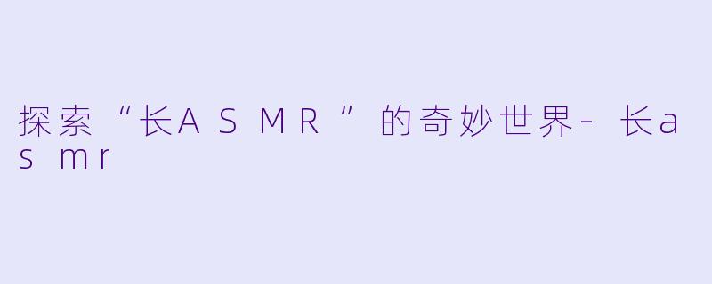 探索“长ASMR”的奇妙世界-长asmr