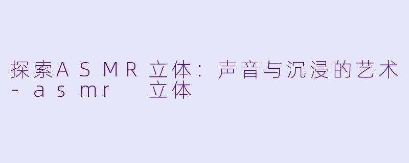 探索ASMR立体：声音与沉浸的艺术-asmr 立体
