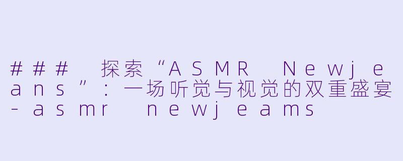 ### 探索“ASMR Newjeans”:一场听觉与视觉的双重盛宴