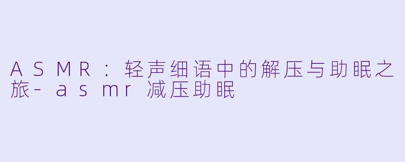 ASMR:轻声细语中的解压与助眠之旅