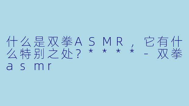 什么是双拳ASMR,它有什么特别之处?****