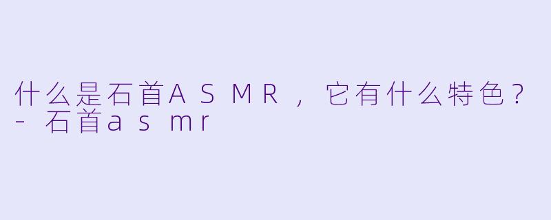什么是石首ASMR,它有什么特色?