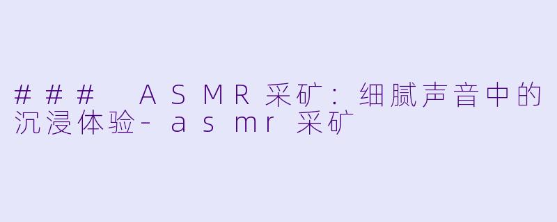 ### ASMR采矿：细腻声音中的沉浸体验-asmr采矿