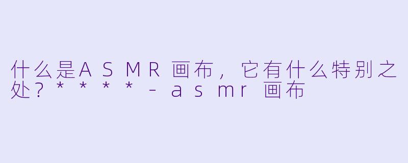 什么是ASMR画布,它有什么特别之处?****