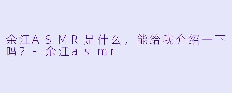 余江ASMR是什么,能给我介绍一下吗?