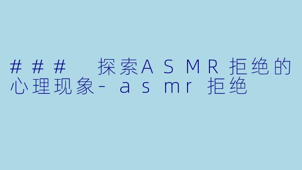 ### 探索ASMR拒绝的心理现象-asmr拒绝