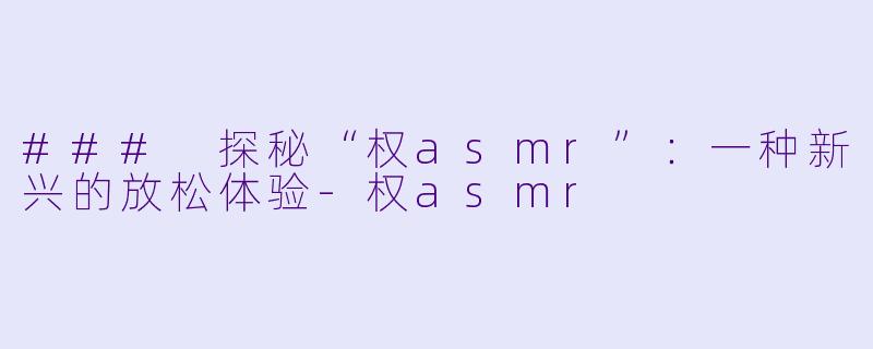 ### 探秘“权asmr”：一种新兴的放松体验-权asmr