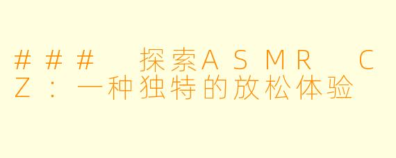 ### 探索ASMR CZ：一种独特的放松体验