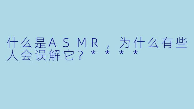 什么是ASMR,为什么有些人会误解它?****
