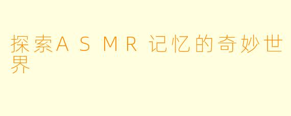 探索ASMR记忆的奇妙世界