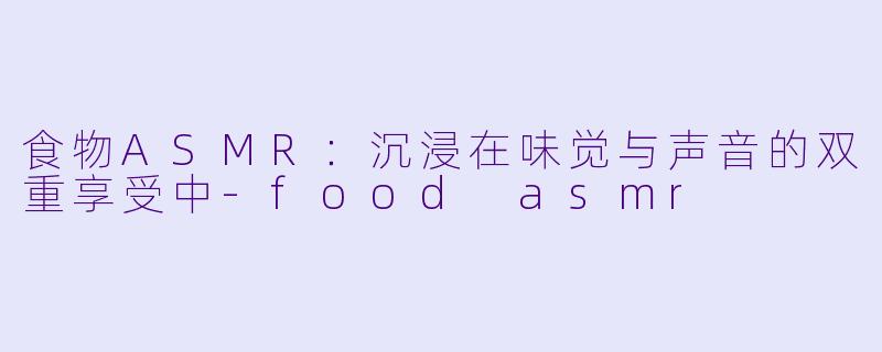 食物ASMR：沉浸在味觉与声音的双重享受中-food asmr