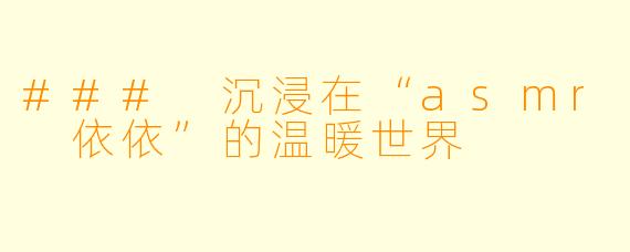 ### 沉浸在“asmr 依依”的温暖世界