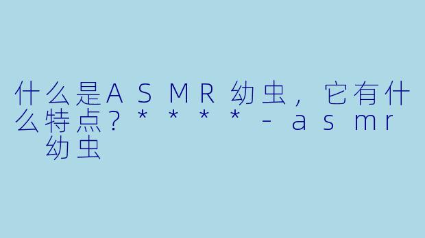 什么是ASMR幼虫,它有什么特点?****