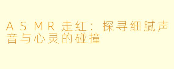ASMR走红：探寻细腻声音与心灵的碰撞