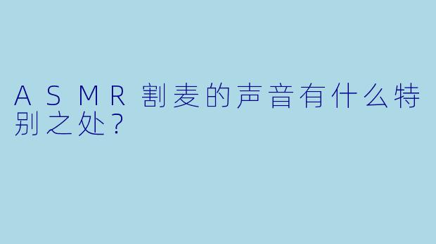 ASMR割麦的声音有什么特别之处?