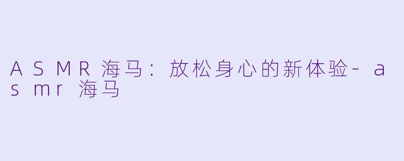 ASMR海马：放松身心的新体验-asmr海马