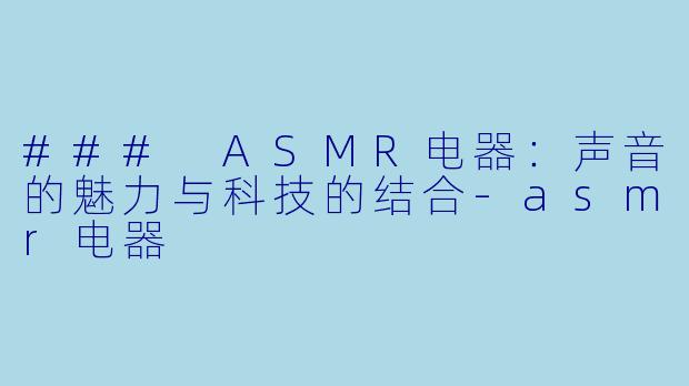 ### ASMR电器：声音的魅力与科技的结合-asmr电器