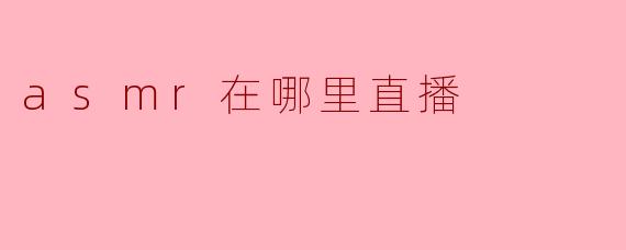 探索ASMR直播的世界:在哪里可以找到你喜欢的内容?