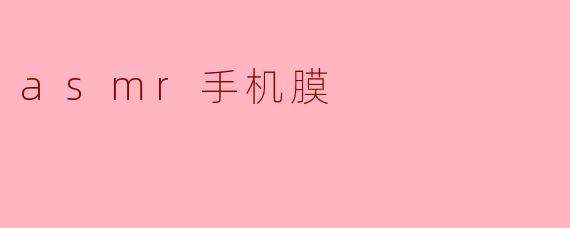 什么是ASMR手机膜,它有什么特别之处?