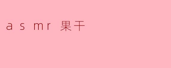 什么是 ASMR 果干,为什么有人喜欢?****