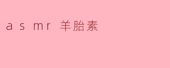 什么是ASMR羊胎素,它有什么作用?