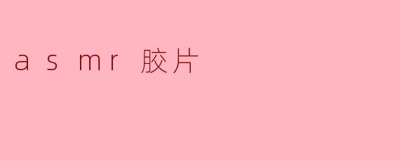 什么是ASMR胶片,它有什么特别之处?****