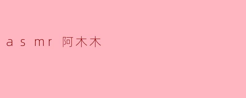 ### 探秘ASMR阿木木:让你沉浸在声音的世界