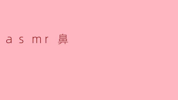 什么是ASMR鼻,它有什么效果?**