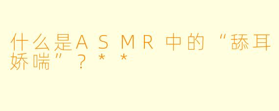 什么是ASMR中的“舔耳娇喘”?**